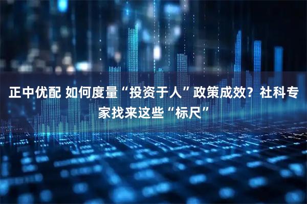 正中优配 如何度量“投资于人”政策成效？社科专家找来这些“标尺”