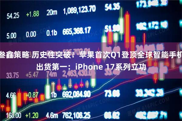 叁鑫策略 历史性突破！苹果首次Q1登顶全球智能手机出货第一：iPhone 17系列立功
