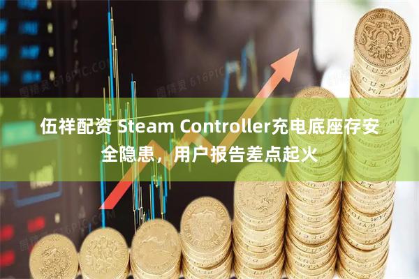 伍祥配资 Steam Controller充电底座存安全隐患，用户报告差点起火