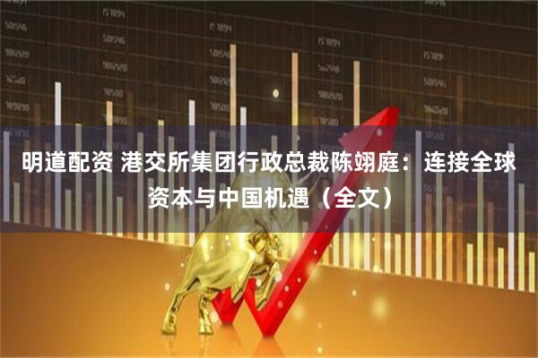 明道配资 港交所集团行政总裁陈翊庭：连接全球资本与中国机遇（全文）