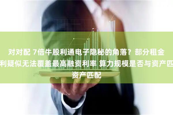 对对配 7倍牛股利通电子隐秘的角落？部分租金套利疑似无法覆盖最高融资利率 算力规模是否与资产匹配