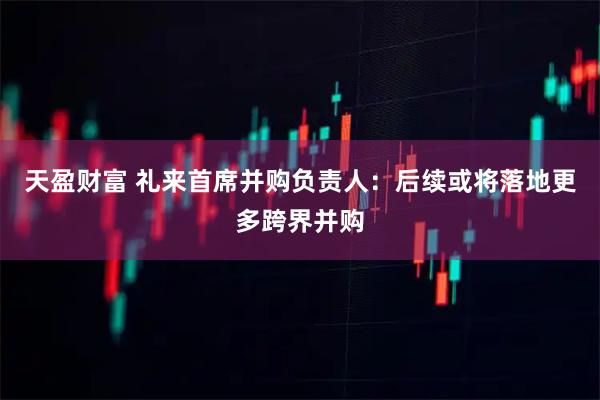 天盈财富 礼来首席并购负责人：后续或将落地更多跨界并购