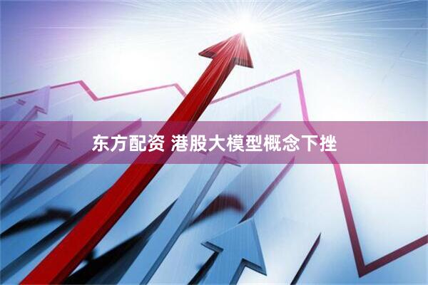 东方配资 港股大模型概念下挫