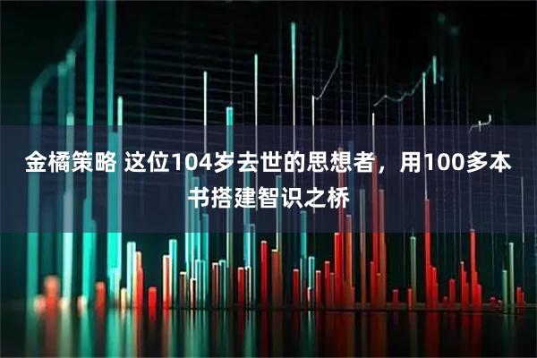 金橘策略 这位104岁去世的思想者，用100多本书搭建智识之桥