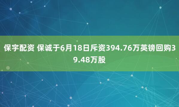 保宇配资 保诚于6月18日斥资394.76万英镑回购39.48万股