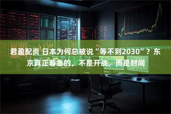君盈配资 日本为何总被说“等不到2030”？东京真正着急的，不是开战，而是时间