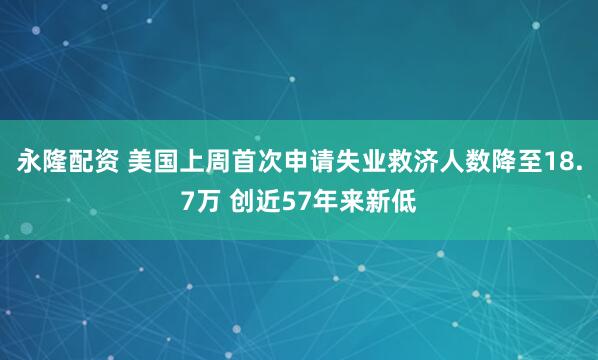 永隆配资 美国上周首次申请失业救济人数降至18.7万 创近57年来新低