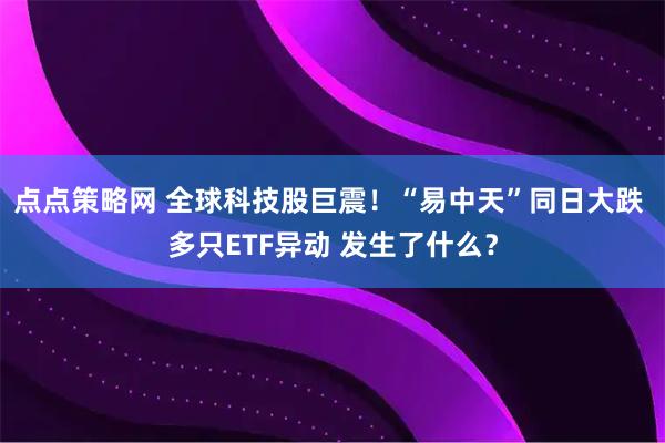 点点策略网 全球科技股巨震！“易中天”同日大跌 多只ETF异动 发生了什么？