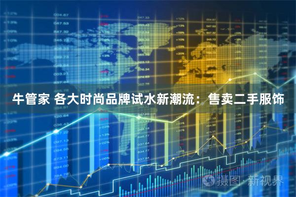 牛管家 各大时尚品牌试水新潮流：售卖二手服饰
