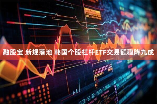 融股宝 新规落地 韩国个股杠杆ETF交易额骤降九成