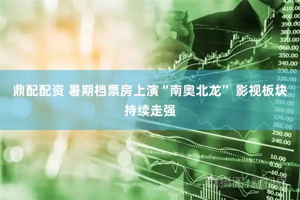 鼎配配资 暑期档票房上演“南奥北龙” 影视板块持续走强