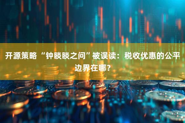 开源策略 “钟睒睒之问”被误读：税收优惠的公平边界在哪？