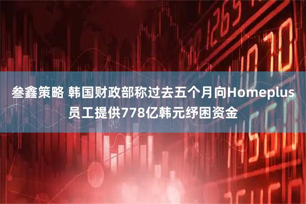叁鑫策略 韩国财政部称过去五个月向Homeplus员工提供778亿韩元纾困资金